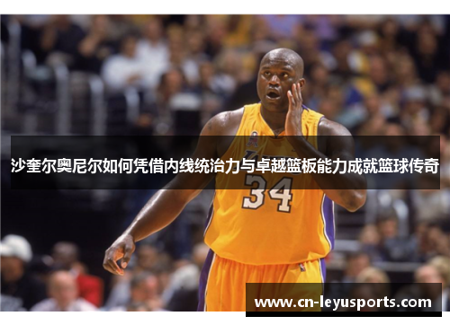 沙奎尔奥尼尔如何凭借内线统治力与卓越篮板能力成就篮球传奇