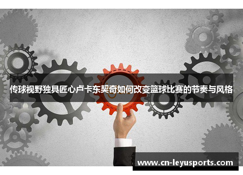 传球视野独具匠心卢卡东契奇如何改变篮球比赛的节奏与风格