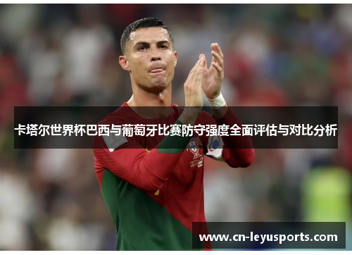 卡塔尔世界杯巴西与葡萄牙比赛防守强度全面评估与对比分析
