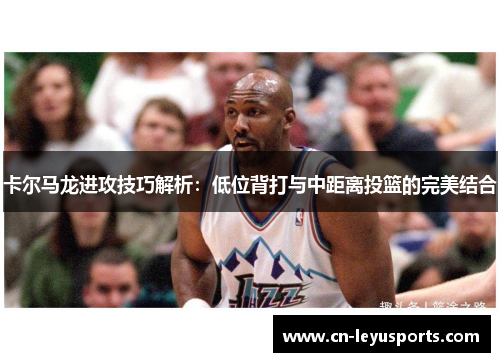 卡尔马龙进攻技巧解析：低位背打与中距离投篮的完美结合