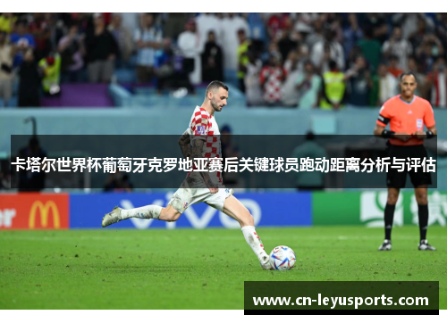 卡塔尔世界杯葡萄牙克罗地亚赛后关键球员跑动距离分析与评估