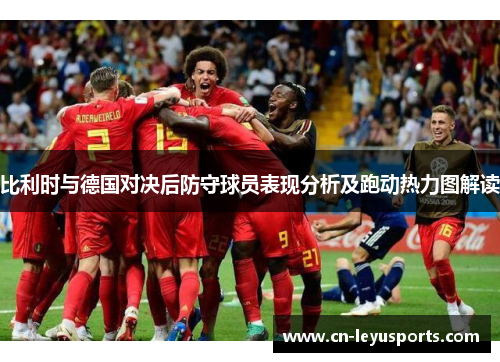 比利时与德国对决后防守球员表现分析及跑动热力图解读