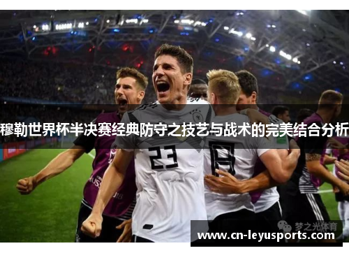 穆勒世界杯半决赛经典防守之技艺与战术的完美结合分析