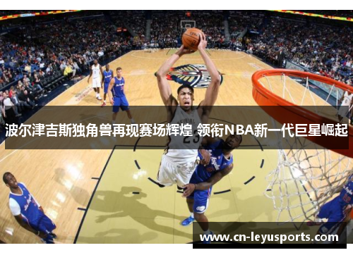 波尔津吉斯独角兽再现赛场辉煌 领衔NBA新一代巨星崛起