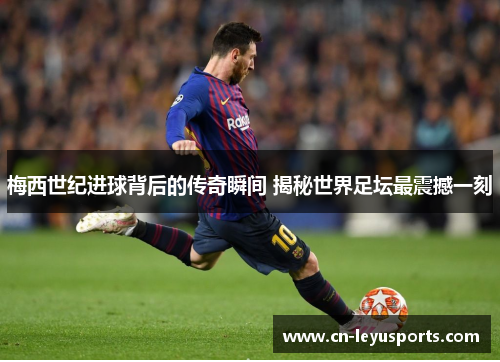 梅西世纪进球背后的传奇瞬间 揭秘世界足坛最震撼一刻