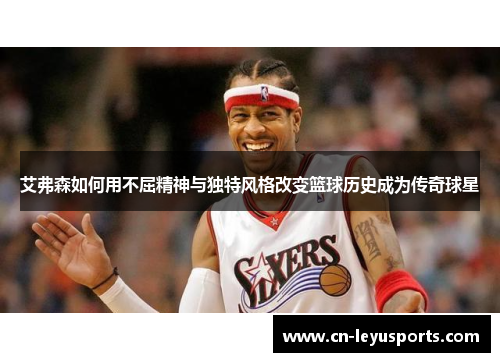 艾弗森如何用不屈精神与独特风格改变篮球历史成为传奇球星