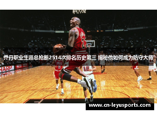 乔丹职业生涯总抢断2514次排名历史第三 揭秘他如何成为防守大师