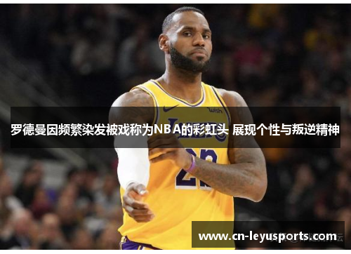 罗德曼因频繁染发被戏称为NBA的彩虹头 展现个性与叛逆精神