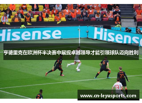 亨德里克在欧洲杯半决赛中展现卓越领导才能引领球队迈向胜利