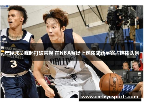 年轻球员崛起打破常规 在NBA赛场上逆袭成新星霸占媒体头条