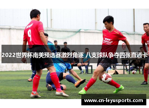 2022世界杯南美预选赛激烈角逐 八支球队争夺四张直通卡