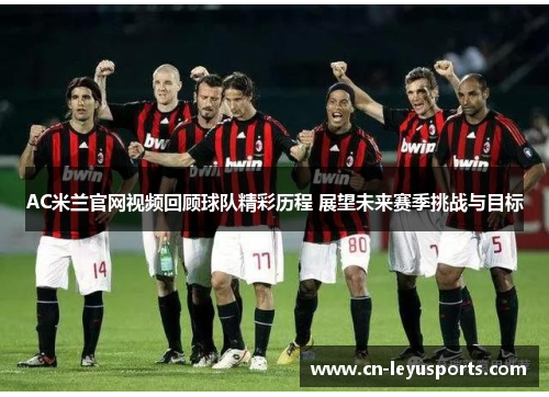 AC米兰官网视频回顾球队精彩历程 展望未来赛季挑战与目标