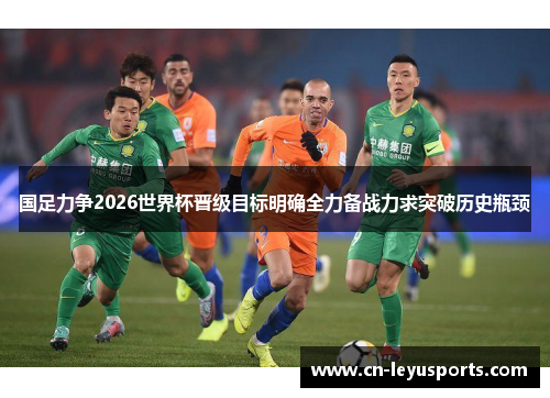 国足力争2026世界杯晋级目标明确全力备战力求突破历史瓶颈