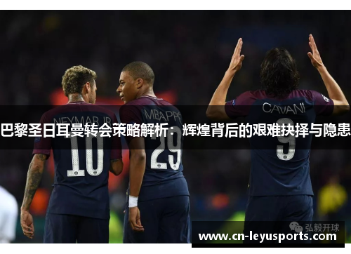 巴黎圣日耳曼转会策略解析：辉煌背后的艰难抉择与隐患