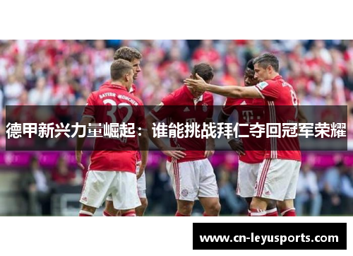 德甲新兴力量崛起：谁能挑战拜仁夺回冠军荣耀