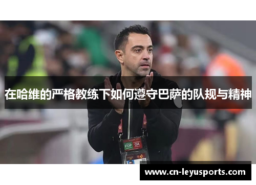 在哈维的严格教练下如何遵守巴萨的队规与精神