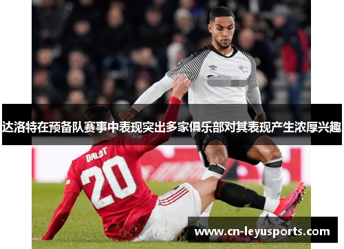 达洛特在预备队赛事中表现突出多家俱乐部对其表现产生浓厚兴趣