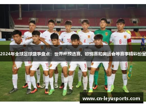 2024年全球足球盛事盘点：世界杯预选赛、欧锦赛和奥运会等赛事精彩纷呈