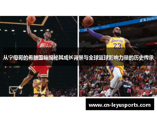 从字母哥的希腊国籍揭秘其成长背景与全球篮球影响力量的历史传承 从字母哥的希腊国籍揭秘其成长背景与全球篮球影响力量的历史传承