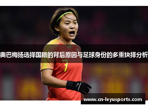 奥巴梅扬选择国籍的背后原因与足球身份的多重抉择分析