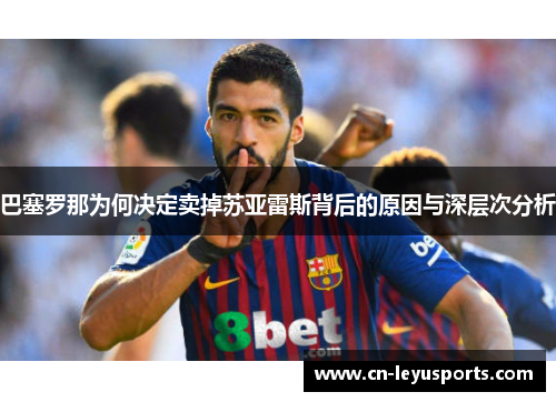巴塞罗那为何决定卖掉苏亚雷斯背后的原因与深层次分析 巴塞罗那为何决定卖掉苏亚雷斯背后的原因与深层次分析