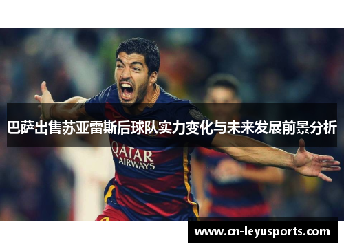 巴萨出售苏亚雷斯后球队实力变化与未来发展前景分析 巴萨出售苏亚雷斯后球队实力变化与未来发展前景分析
