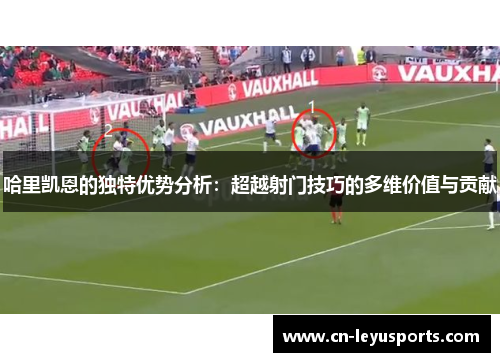 哈里凯恩的独特优势分析：超越射门技巧的多维价值与贡献