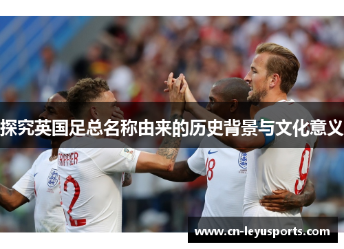 探究英国足总名称由来的历史背景与文化意义