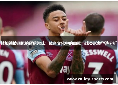 林加德被调侃的背后趣味:体育文化中的幽默与球员形象塑造分析 林加德被调侃的背后趣味:体育文化中的幽默与球员形象塑造分析