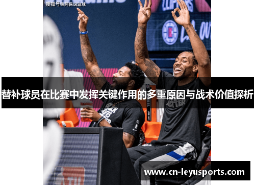 替补球员在比赛中发挥关键作用的多重原因与战术价值探析 替补球员在比赛中发挥关键作用的多重原因与战术价值探析