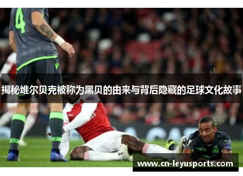 揭秘维尔贝克被称为黑贝的由来与背后隐藏的足球文化故事