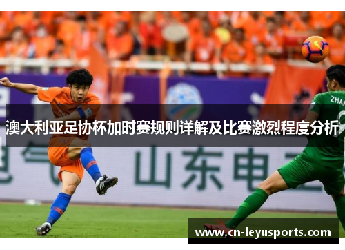 澳大利亚足协杯加时赛规则详解及比赛激烈程度分析