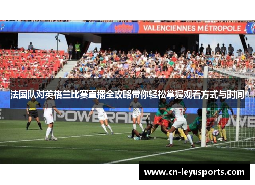 法国队对英格兰比赛直播全攻略带你轻松掌握观看方式与时间 法国队对英格兰比赛直播全攻略带你轻松掌握观看方式与时间