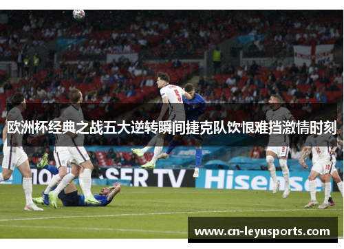 欧洲杯经典之战五大逆转瞬间捷克队饮恨难挡激情时刻 欧洲杯经典之战五大逆转瞬间捷克队饮恨难挡激情时刻