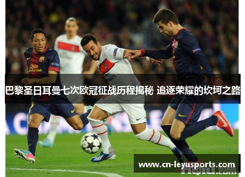 巴黎圣日耳曼七次欧冠征战历程揭秘 追逐荣耀的坎坷之路 巴黎圣日耳曼七次欧冠征战历程揭秘 追逐荣耀的坎坷之路
