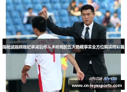 揭秘武磊辉煌纪录背后你从未听闻的五大隐藏事实全方位解读精彩篇